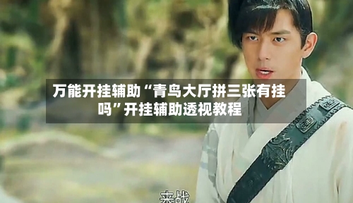 万能开挂辅助“青鸟大厅拼三张有挂吗	”开挂辅助透视教程-第2张图片