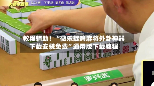 教程辅助！“微乐捉鸡麻将外卦神器下载安装免费”通用版下载教程-第3张图片