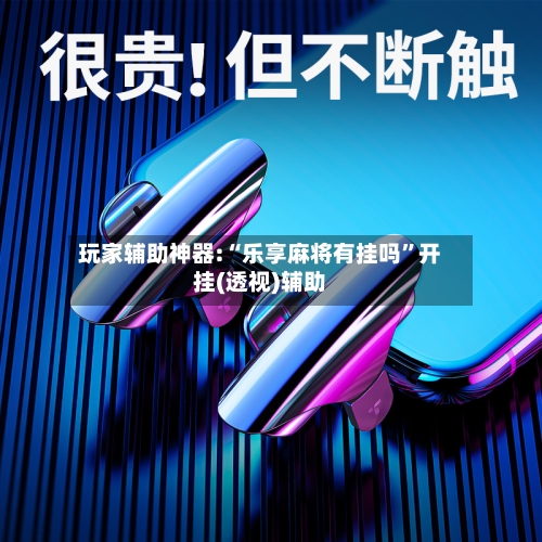 玩家辅助神器:“乐享麻将有挂吗”开挂(透视)辅助-第1张图片