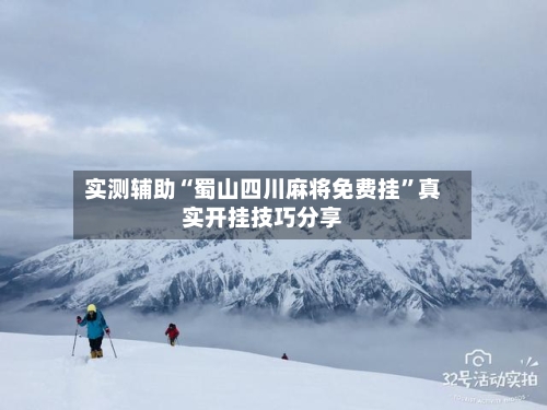 实测辅助“蜀山四川麻将免费挂	”真实开挂技巧分享-第1张图片