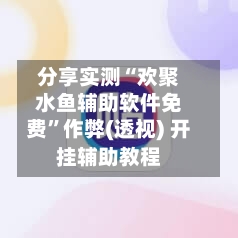 分享实测“欢聚水鱼辅助软件免费”作弊(透视) 开挂辅助教程-第1张图片