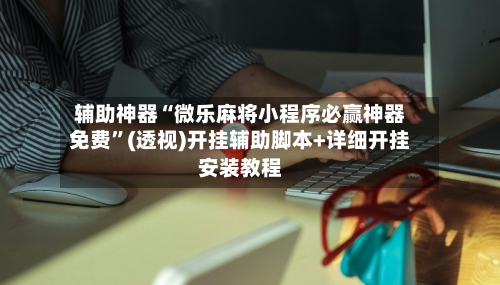 辅助神器“微乐麻将小程序必赢神器免费”(透视)开挂辅助脚本+详细开挂安装教程-第2张图片