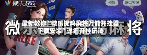 最新教你“微乐捉鸡麻将万能开挂器下载安装”详细开挂玩法-第1张图片