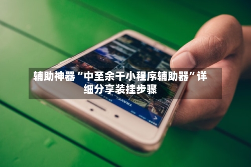 辅助神器“中至余干小程序辅助器”详细分享装挂步骤-第1张图片