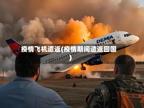 疫情飞机遣返(疫情期间遣返回国)-第1张图片