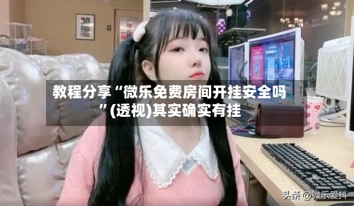 教程分享“微乐免费房间开挂安全吗	”(透视)其实确实有挂-第1张图片