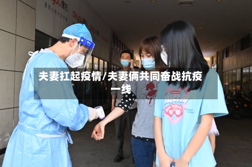 夫妻扛起疫情/夫妻俩共同奋战抗疫一线-第2张图片