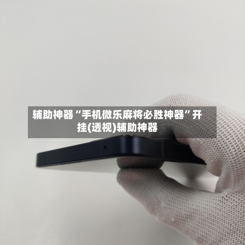 辅助神器“手机微乐麻将必胜神器	”开挂(透视)辅助神器-第1张图片