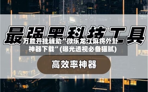 万能开挂辅助“微乐龙江麻将外卦神器下载”(曝光透视必备猫腻)-第2张图片