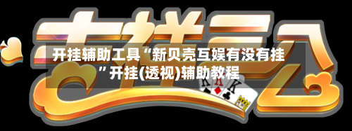 开挂辅助工具“新贝壳互娱有没有挂	”开挂(透视)辅助教程-第1张图片