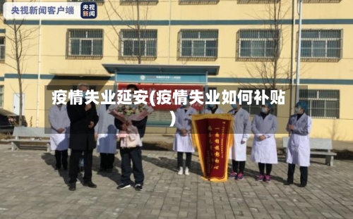 疫情失业延安(疫情失业如何补贴)-第3张图片