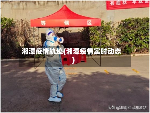 湘潭疫情轨迹(湘潭疫情实时动态)-第1张图片