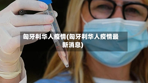 匈牙利华人疫情(匈牙利华人疫情最新消息)-第1张图片
