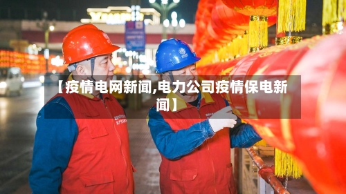 【疫情电网新闻,电力公司疫情保电新闻】-第1张图片