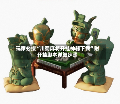 玩家必搜“川蜀麻将开挂神器下载”附开挂脚本详细步骤-第2张图片