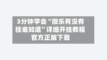 3分钟学会“微乐有没有挂谁知道”详细开挂教程官方正版下载-第1张图片