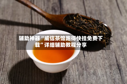 辅助神器“威信茶馆跑得快挂免费下载	”详细辅助教程分享-第1张图片