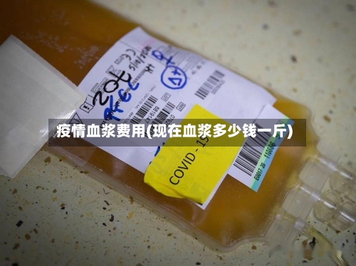 疫情血浆费用(现在血浆多少钱一斤)-第1张图片