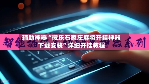 辅助神器“微乐石家庄麻将开挂神器下载安装	”详细开挂教程-第2张图片