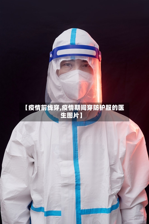 【疫情前线穿,疫情期间穿防护服的医生图片】-第1张图片