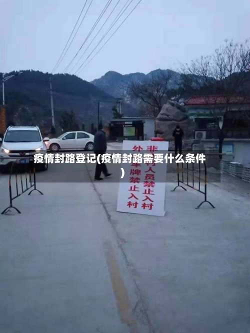 疫情封路登记(疫情封路需要什么条件)-第1张图片