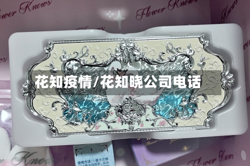 花知疫情/花知晓公司电话-第1张图片