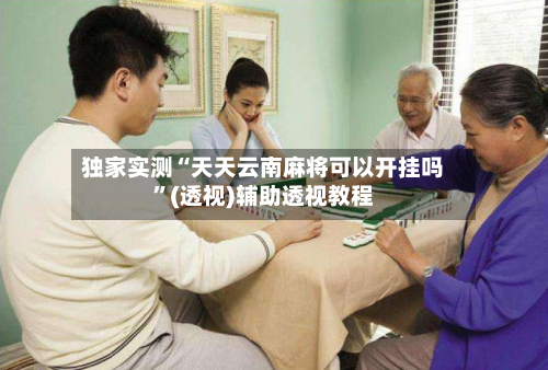 独家实测“天天云南麻将可以开挂吗”(透视)辅助透视教程-第1张图片