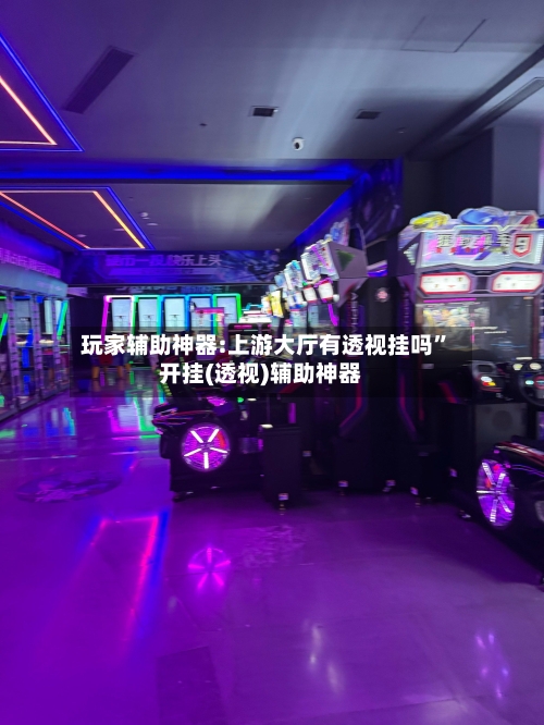 玩家辅助神器:上游大厅有透视挂吗”开挂(透视)辅助神器-第1张图片
