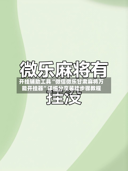 开挂辅助工具“微信微乐甘肃麻将万能开挂器”详细分享装挂步骤教程-第2张图片