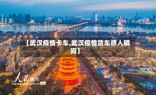 【武汉疫情卡车,武汉疫情货车感人瞬间】-第1张图片