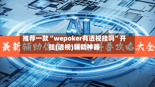 推荐一款“wepoker有透视挂吗”开挂(透视)辅助神器
