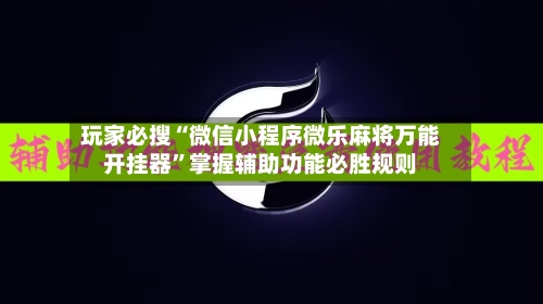 玩家必搜“微信小程序微乐麻将万能开挂器	”掌握辅助功能必胜规则-第1张图片