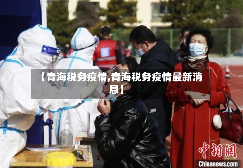 【青海税务疫情,青海税务疫情最新消息】-第3张图片