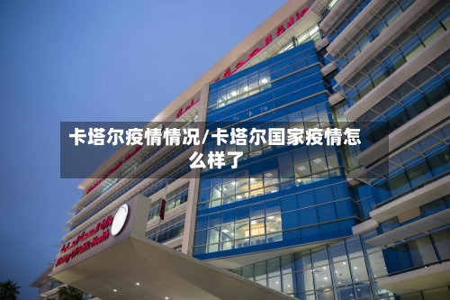 卡塔尔疫情情况/卡塔尔国家疫情怎么样了-第1张图片