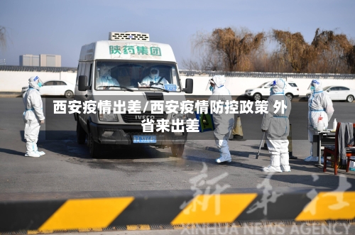 西安疫情出差/西安疫情防控政策 外省来出差-第1张图片