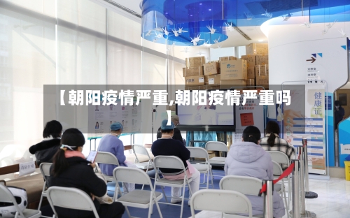 【朝阳疫情严重,朝阳疫情严重吗】-第2张图片