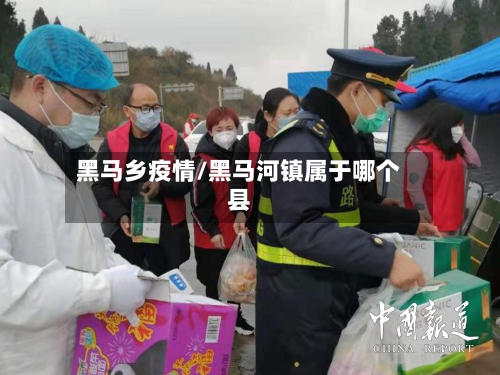 黑马乡疫情/黑马河镇属于哪个县-第2张图片