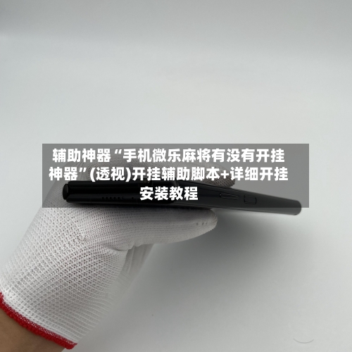 辅助神器“手机微乐麻将有没有开挂神器	”(透视)开挂辅助脚本+详细开挂安装教程-第1张图片