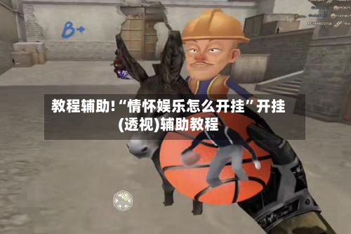 教程辅助!“情怀娱乐怎么开挂”开挂(透视)辅助教程-第1张图片