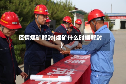 疫情煤矿解封(煤矿什么时候解封)-第2张图片