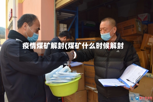 疫情煤矿解封(煤矿什么时候解封)-第1张图片