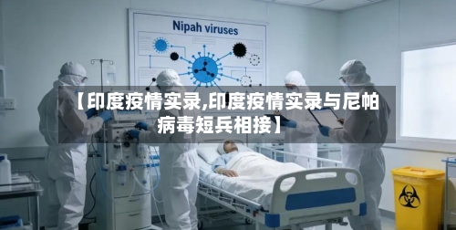 【印度疫情实录,印度疫情实录与尼帕病毒短兵相接】-第1张图片