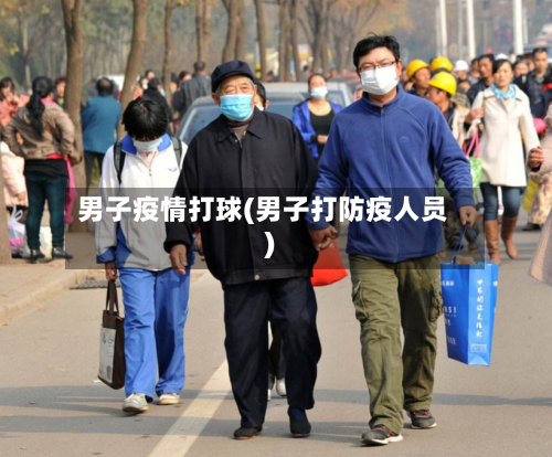 男子疫情打球(男子打防疫人员)-第1张图片