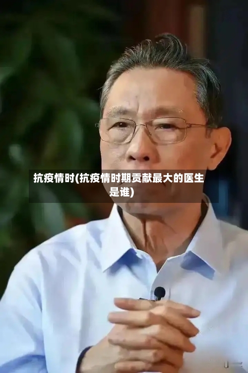 抗疫情时(抗疫情时期贡献最大的医生是谁)-第1张图片