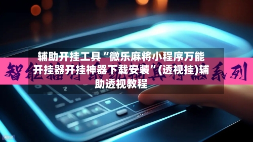 辅助开挂工具“微乐麻将小程序万能开挂器开挂神器下载安装”(透视挂)辅助透视教程-第3张图片