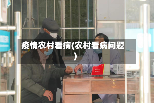疫情农村看病(农村看病问题)-第2张图片