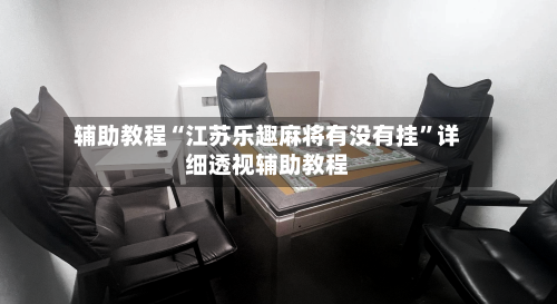 辅助教程“江苏乐趣麻将有没有挂”详细透视辅助教程-第2张图片
