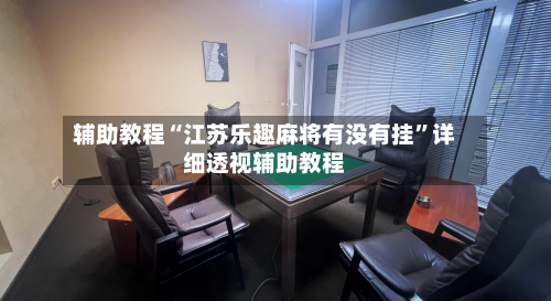 辅助教程“江苏乐趣麻将有没有挂	”详细透视辅助教程-第1张图片