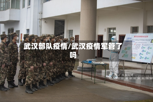 武汉部队疫情/武汉疫情军管了吗-第2张图片