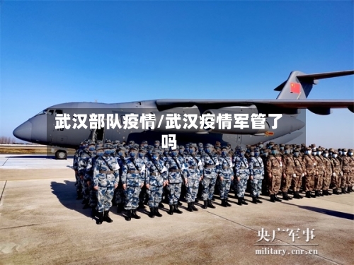 武汉部队疫情/武汉疫情军管了吗-第1张图片